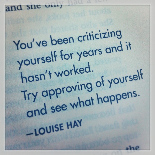You've been criticizing yourself for years and it hasn't worked. Try approving of yourself and see what happens. - Louise Hay